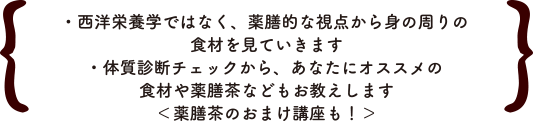 ・西洋栄養学ではなく、薬膳的な視点から身の周りの食材を見ていきます・体質診断チェックから、あなたにオススメの食材や薬膳茶などもお教えします＜薬膳茶のおまけ講座も！＞