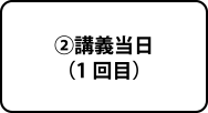 ②講義当日（1回目）